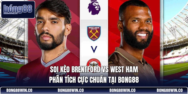 Soi Kèo Brentford Vs West Ham Phân Tích Cực Chuẩn Tại Bong88